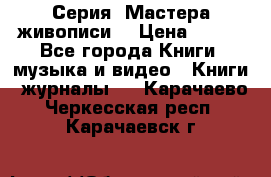 Серия “Мастера живописи“ › Цена ­ 300 - Все города Книги, музыка и видео » Книги, журналы   . Карачаево-Черкесская респ.,Карачаевск г.